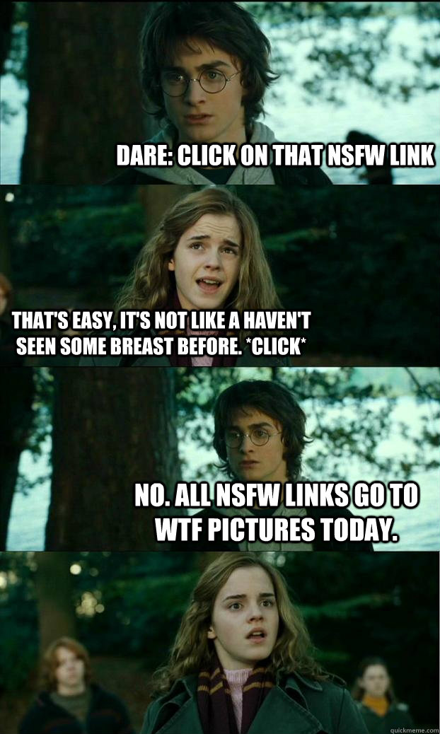 Dare: Click on that NSFW link That's easy, It's not like a haven't seen some breast before. *click* No. all NSFW links go to WTF pictures today. - Dare: Click on that NSFW link That's easy, It's not like a haven't seen some breast before. *click* No. all NSFW links go to WTF pictures today.  Horny Harry