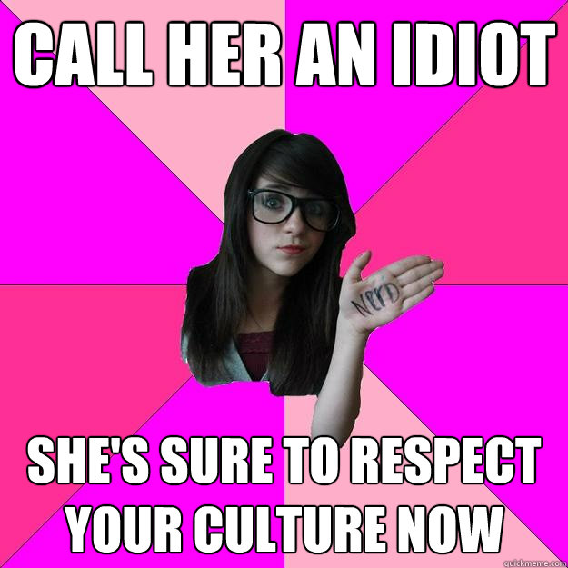 call her an idiot she's sure to respect your culture now  Idiot Nerd Girl