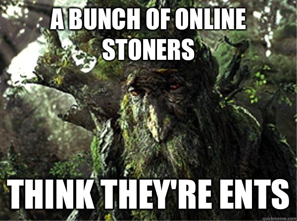 A bunch of online stoners Think they're ents  