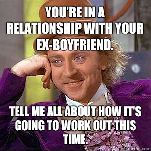 You're in a relationship with your ex-boyfriend. Tell me all about how it's going to work out this time.  Condescending Wonka