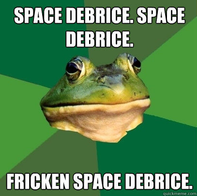 SPACE DEBRICE. SPACE DEBRICE. FRICKEN SPACE DEBRICE.  Foul Bachelor Frog