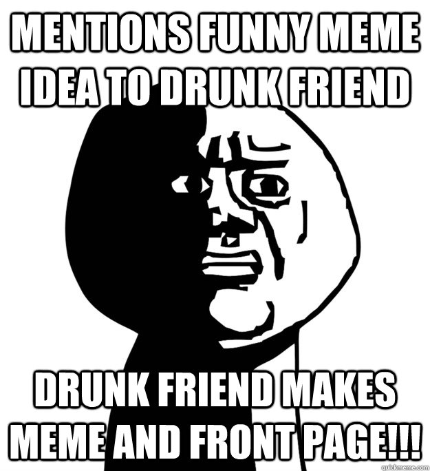 mentions funny meme idea to drunk friend drunk friend makes meme and front page!!! - mentions funny meme idea to drunk friend drunk friend makes meme and front page!!!  Misc