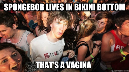Spongebob lives in bikini bottom that's a vagina  Sudden Clarity Clarence