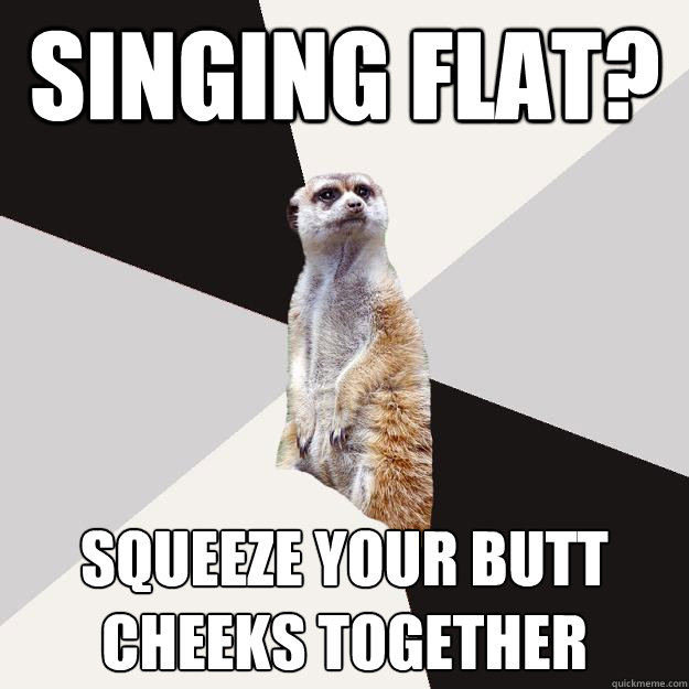 singing flat? squeeze your butt cheeks together  