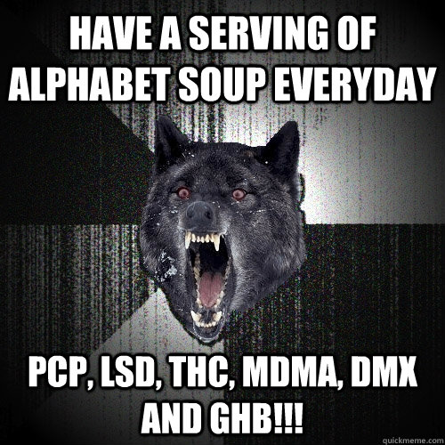 have a serving of alphabet soup everyday PCP, LSD, THC, MDMA, DMX and GHB!!!  Insanity Wolf