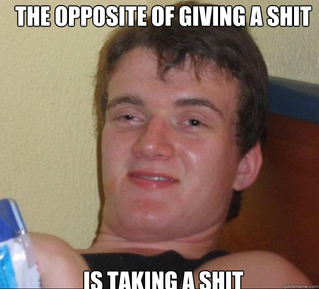 The opposite of giving a shit is taking a shit  10guy