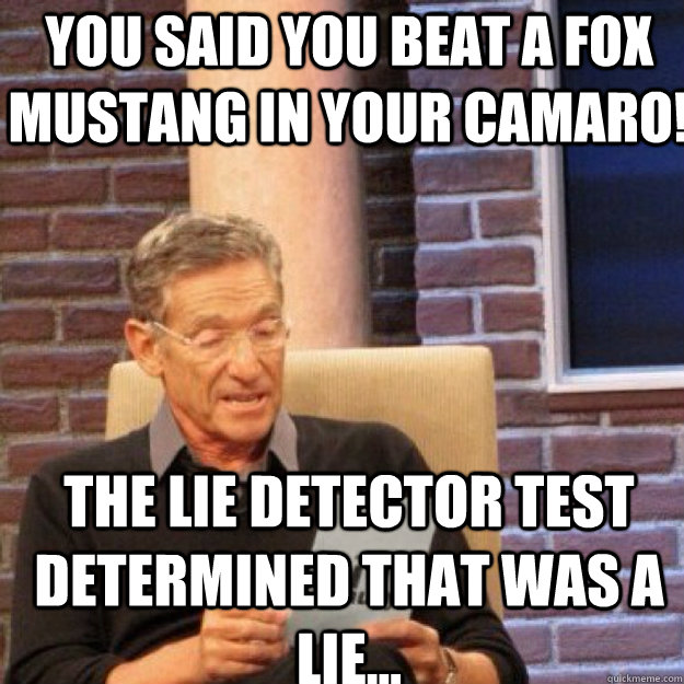 You said you beat a fox mustang in your camaro! THE LIE DETECTOR TEST DETERMINED THAT WAS A Lie...  Maury