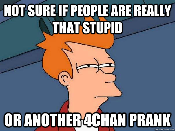 Not sure if people are really that stupid Or another 4chan prank - Not sure if people are really that stupid Or another 4chan prank  Futurama Fry