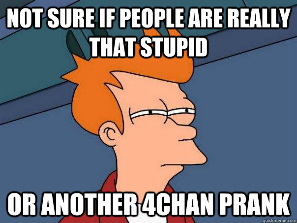 Not sure if people are really that stupid Or another 4chan prank  Futurama Fry