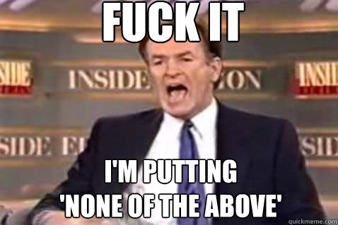 fuck it I'm putting 
'None of the above'  Fuck It Bill OReilly