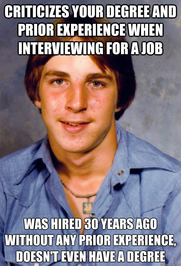 Criticizes your degree and prior experience when interviewing for a job Was hired 30 years ago without any prior experience, doesn't even have a degree  Old Economy Steven