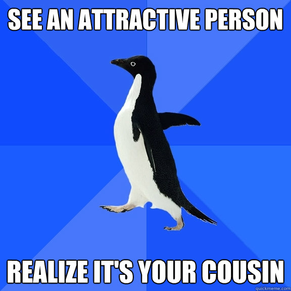 See an attractive person Realize it's your cousin  Socially Awkward Penguin