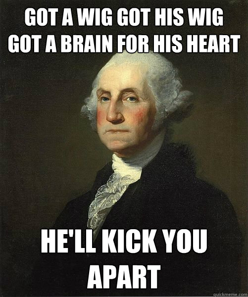 got a wig got his wig got a brain for his heart  he'll kick you apart  Good Guy George