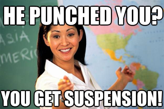 He punched you? you get suspension!  Unhelpful High School Teacher
