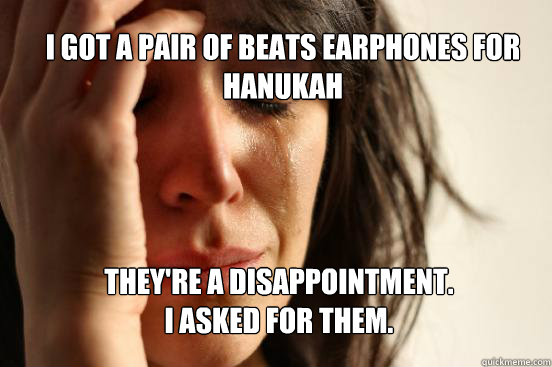 I got a pair of beats earphones for hanukah they're a disappointment.
i asked for them.  First World Problems