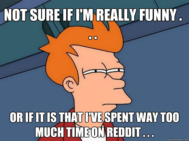 Not sure if I'm really funny . . .  Or if it is that I've spent way too much time on Reddit . . .  Futurama Fry