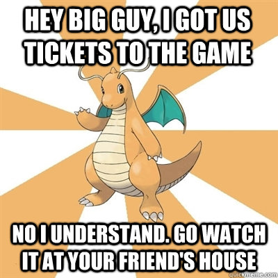 Hey big guy, I got us tickets to the game No I understand. Go watch it at your friend's house - Hey big guy, I got us tickets to the game No I understand. Go watch it at your friend's house  Dragonite Dad