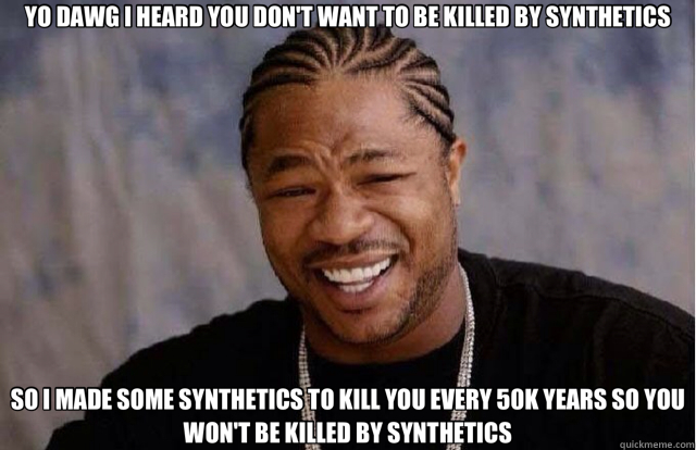 YO DAWG I HEARD YOU DON'T WANT TO BE KILLED BY SYNTHETICS SO I MADE SOME SYNTHETICS TO KILL YOU EVERY 50K YEARS SO YOU WON'T BE KILLED BY SYNTHETICS  