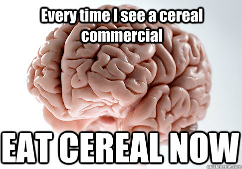 Every time I see a cereal commercial EAT CEREAL NOW  Scumbag Brain