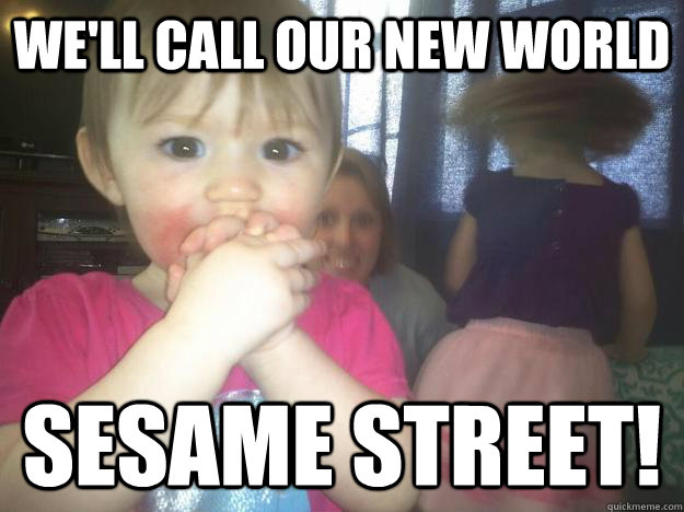 We'll call our new world sesame street!  