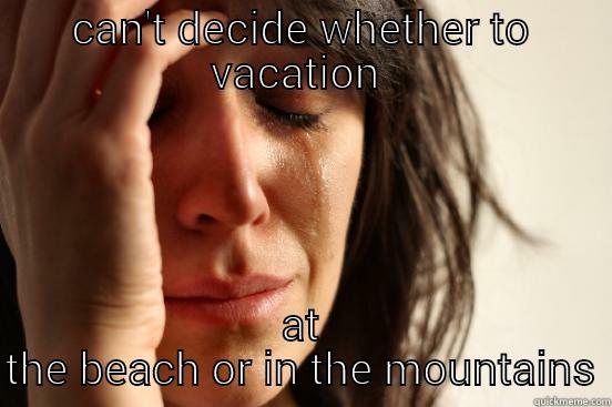 CAN'T DECIDE WHETHER TO VACATION  AT THE BEACH OR IN THE MOUNTAINS First World Problems