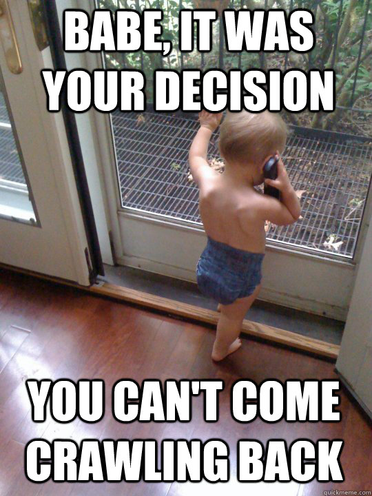 Babe, it was your decision you can't come crawling back  Tough Love Baby