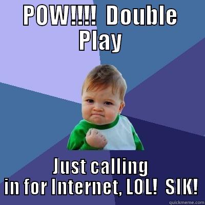 POW!!!!  DOUBLE PLAY JUST CALLING IN FOR INTERNET, LOL!  SIK! Success Kid