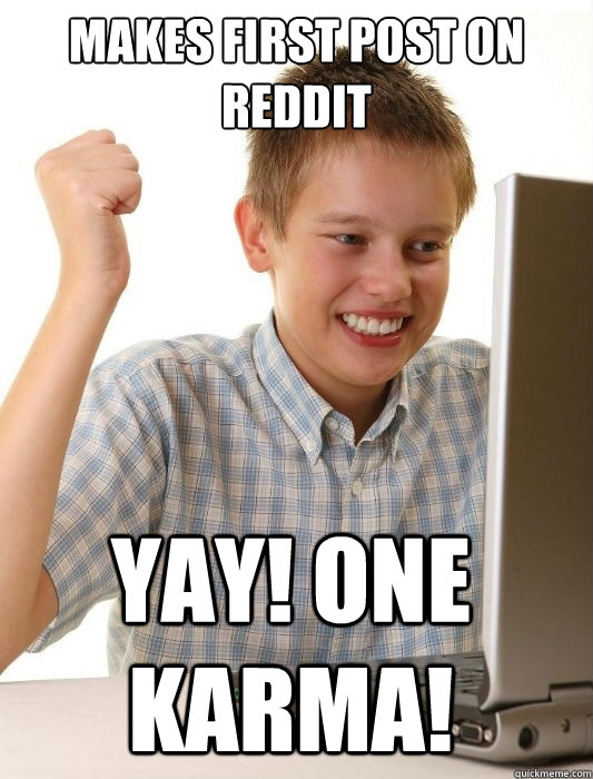 Makes first post on Reddit Yay! One Karma!  First Day on the Internet Kid