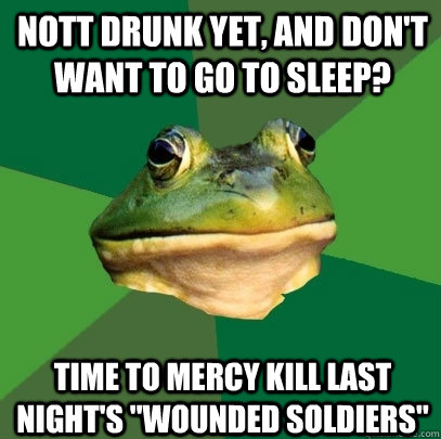 Nott drunk yet, and don't want to go to sleep? TIME TO MERCY KILL LAST NIGHT'S 