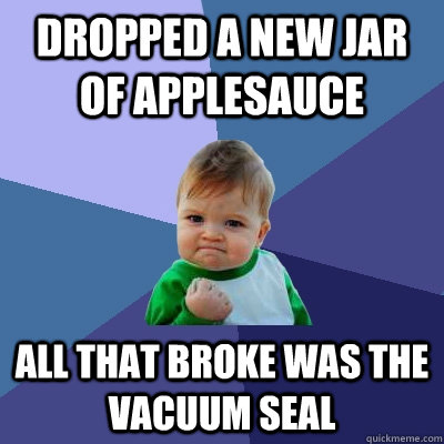 Dropped a new jar of applesauce all that broke was the vacuum seal - Dropped a new jar of applesauce all that broke was the vacuum seal  Success Kid
