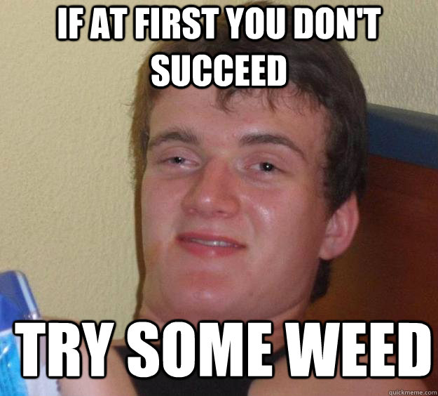 If at first you don't succeed try some weed  10 Guy