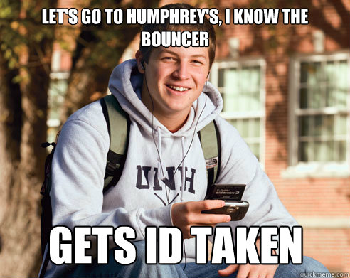 Let's go to Humphrey's, I know the bouncer gets id taken  College Freshman