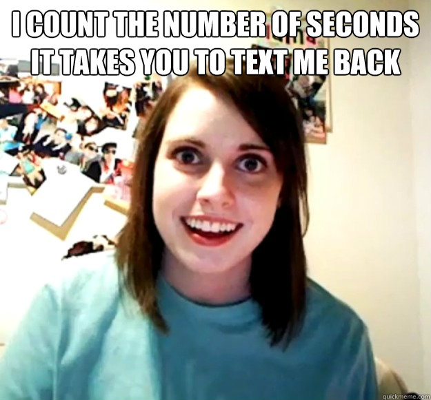 I count the number of seconds it takes you to text me back   Overly Attached Girlfriend