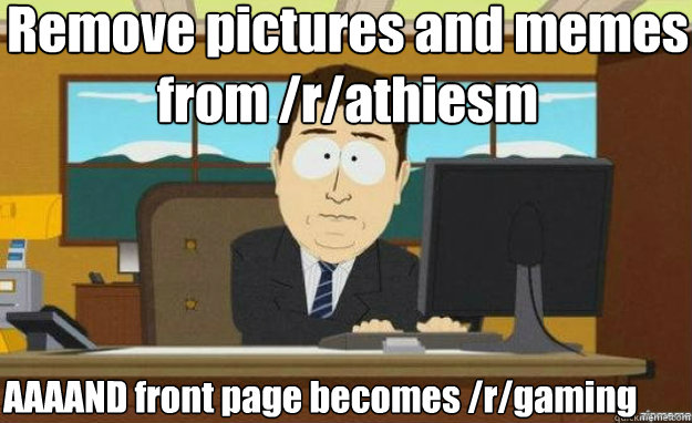 Remove pictures and memes from /r/athiesm AAAAND front page becomes /r/gaming  aaaand its gone