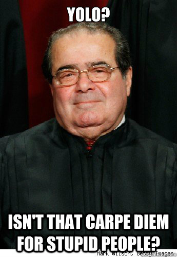 Yolo? Isn't that Carpe Diem for Stupid people?  Scumbag Scalia