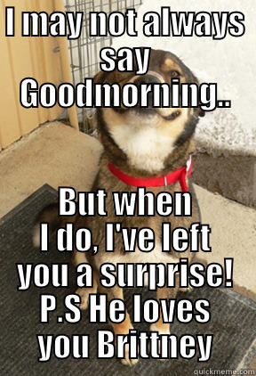 I MAY NOT ALWAYS SAY GOODMORNING.. BUT WHEN I DO, I'VE LEFT YOU A SURPRISE! P.S HE LOVES YOU BRITTNEY Good Dog Greg