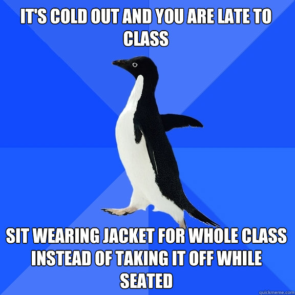 It's cold out and you are late to class Sit wearing jacket for whole class instead of taking it off while seated   Socially Awkward Penguin