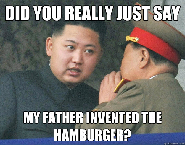 did you really just say my father invented the hamburger?  Hungry Kim Jong Un