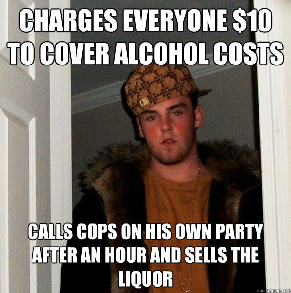 charges everyone $10 to cover alcohol costs calls cops on his own party after an hour and sells the liquor - charges everyone $10 to cover alcohol costs calls cops on his own party after an hour and sells the liquor  Scumbag Steve