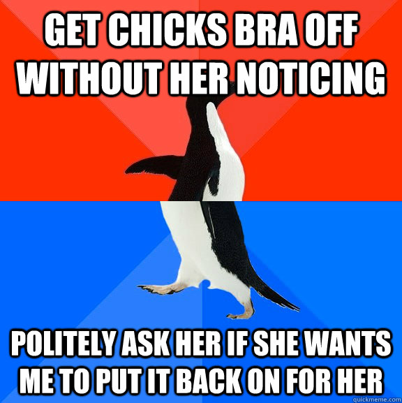 Get chicks bra off without her noticing Politely ask her if she wants me to put it back on for her  Socially Awesome Awkward Penguin