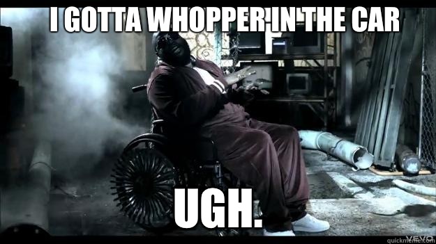 I gotta whopper in the car UGH. - I gotta whopper in the car UGH.  Rick Ross