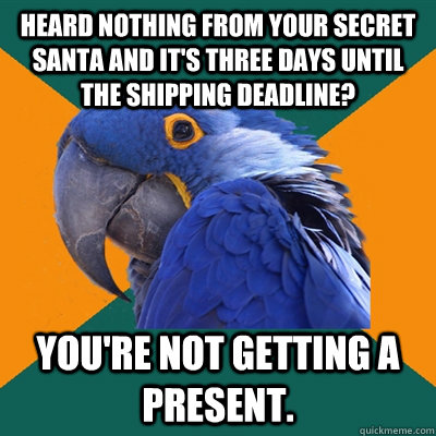 Heard nothing from your secret santa and it's three days until the shipping deadline? You're not getting a present.  Paranoid Parrot