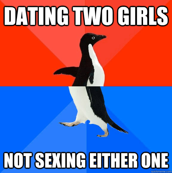 DATING TWO GIRLS NOT SEXING EITHER ONE  Socially Awesome Awkward Penguin