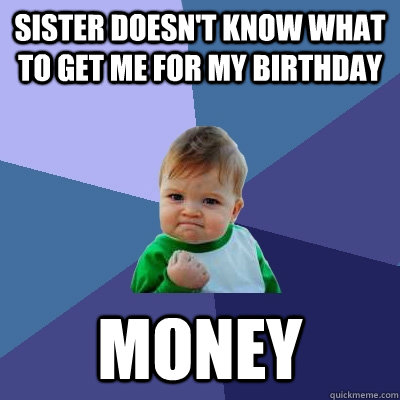 SISTER DOESN'T KNOW WHAT TO GET ME FOR MY BIRTHDAY MONEY  Success Kid