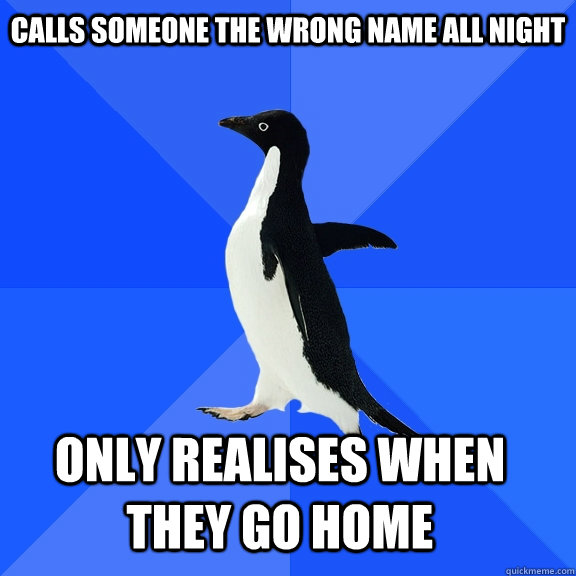 Calls someone the wrong name all night only realises when they go home    Socially Awkward Penguin
