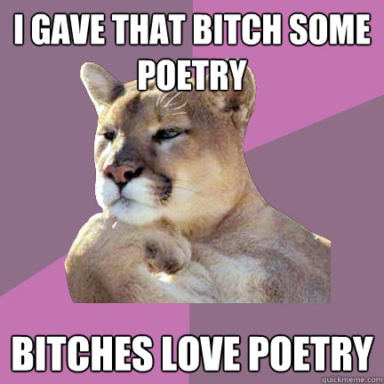 I gave that bitch some poetry Bitches love poetry - I gave that bitch some poetry Bitches love poetry  Poetry Puma