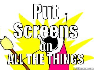 PUT SCREENS ON ALL THE THINGS All The Things