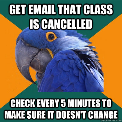 Get Email that class is cancelled Check every 5 minutes to make sure it doesn't change  Paranoid Parrot