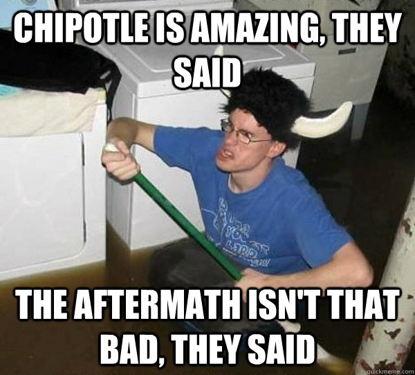 chipotle is amazing, they said the aftermath isn't that bad, they said  They said