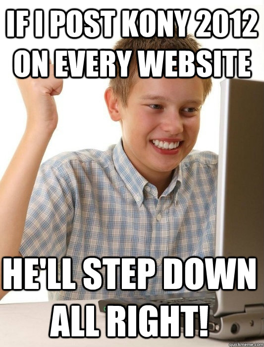 If I post Kony 2012 on every website he'll step down all right!   First Day on the Internet Kid